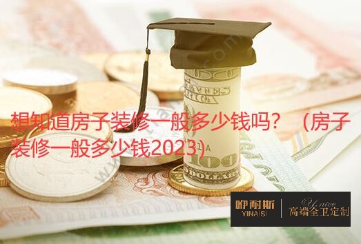 想知道房子裝修一般多少錢嗎？（房子裝修一般多少錢2023）